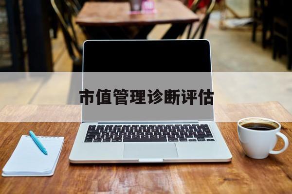 市值管理诊断评估(市值评估用什么方法评估)西安市